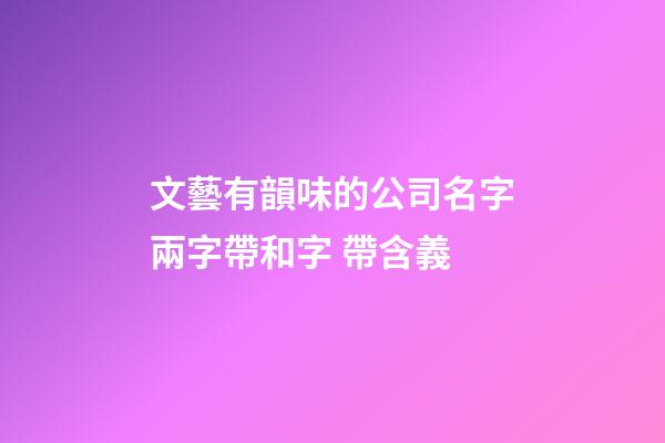 文藝有韻味的公司名字兩字帶和字 帶含義-第1張-公司起名-玄機派